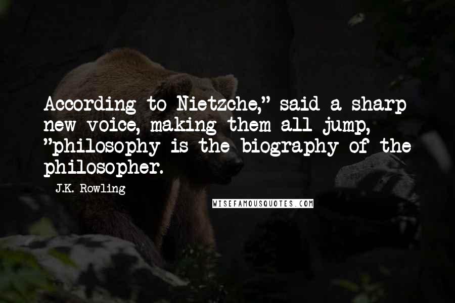 J.K. Rowling Quotes: According to Nietzche," said a sharp new voice, making them all jump, "philosophy is the biography of the philosopher.