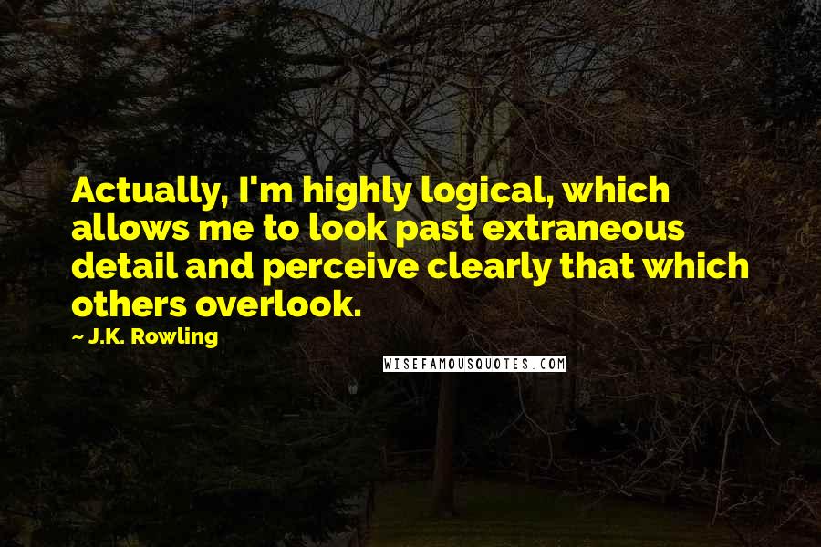 J.K. Rowling Quotes: Actually, I'm highly logical, which allows me to look past extraneous detail and perceive clearly that which others overlook.