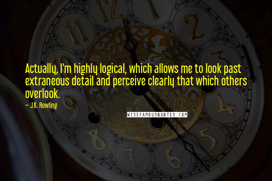 J.K. Rowling Quotes: Actually, I'm highly logical, which allows me to look past extraneous detail and perceive clearly that which others overlook.