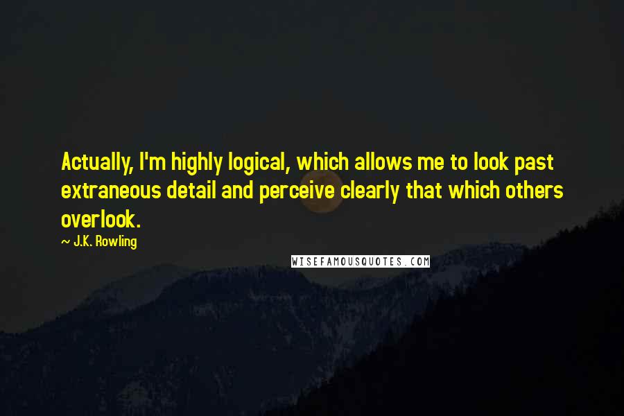 J.K. Rowling Quotes: Actually, I'm highly logical, which allows me to look past extraneous detail and perceive clearly that which others overlook.