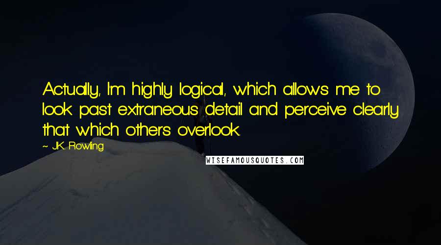 J.K. Rowling Quotes: Actually, I'm highly logical, which allows me to look past extraneous detail and perceive clearly that which others overlook.