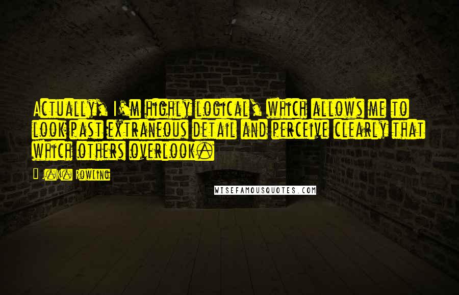 J.K. Rowling Quotes: Actually, I'm highly logical, which allows me to look past extraneous detail and perceive clearly that which others overlook.