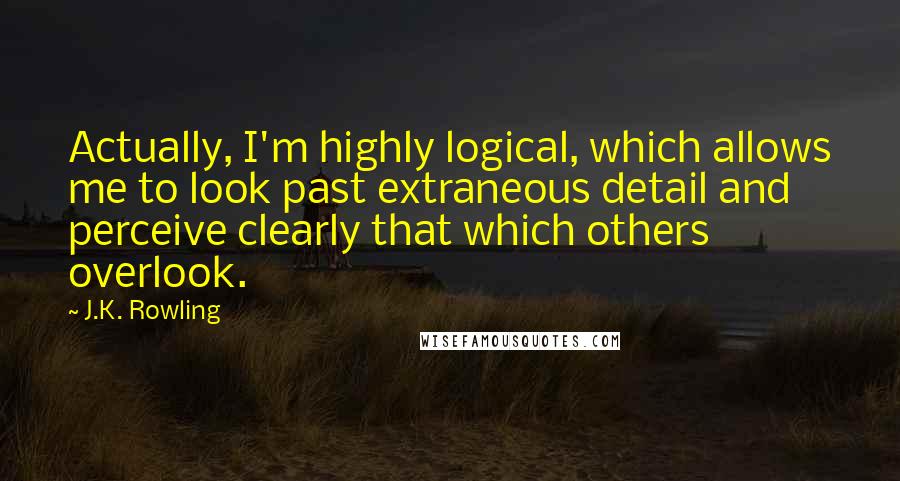 J.K. Rowling Quotes: Actually, I'm highly logical, which allows me to look past extraneous detail and perceive clearly that which others overlook.