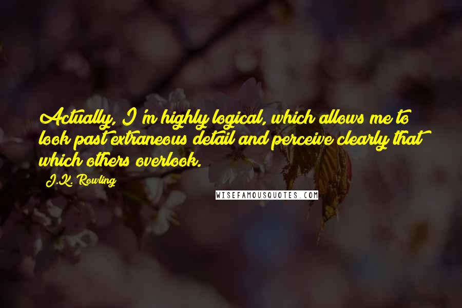 J.K. Rowling Quotes: Actually, I'm highly logical, which allows me to look past extraneous detail and perceive clearly that which others overlook.