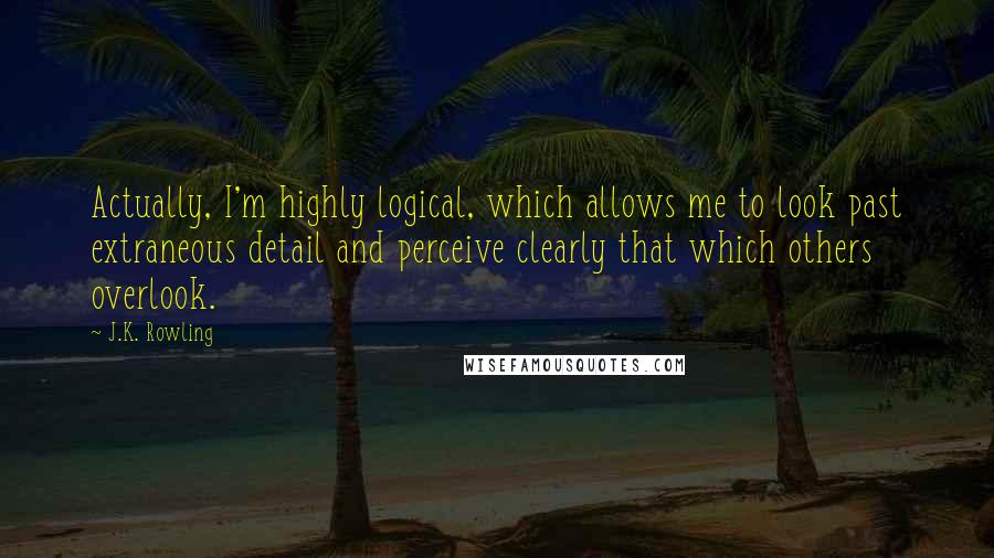 J.K. Rowling Quotes: Actually, I'm highly logical, which allows me to look past extraneous detail and perceive clearly that which others overlook.