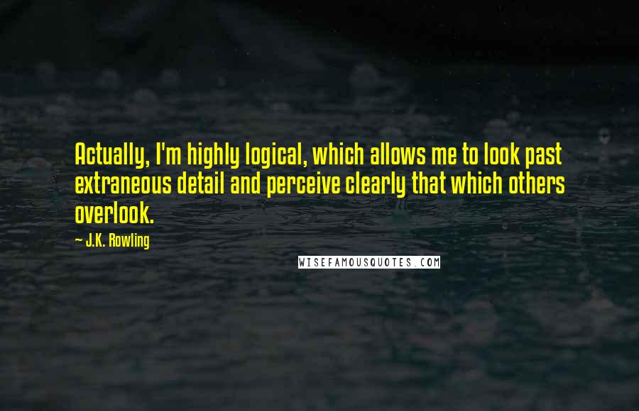 J.K. Rowling Quotes: Actually, I'm highly logical, which allows me to look past extraneous detail and perceive clearly that which others overlook.