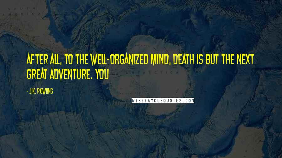 J.K. Rowling Quotes: After all, to the well-organized mind, death is but the next great adventure. You