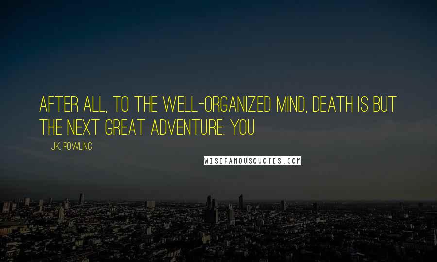 J.K. Rowling Quotes: After all, to the well-organized mind, death is but the next great adventure. You