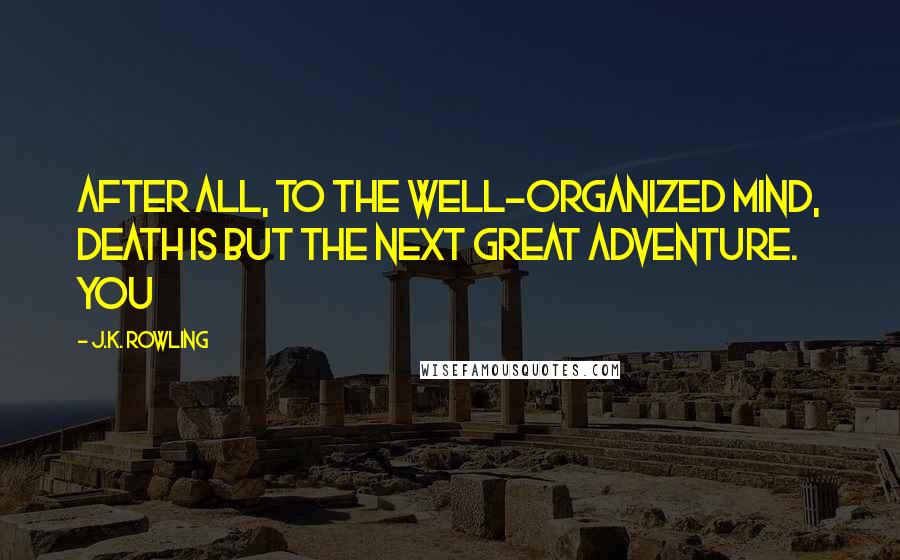 J.K. Rowling Quotes: After all, to the well-organized mind, death is but the next great adventure. You