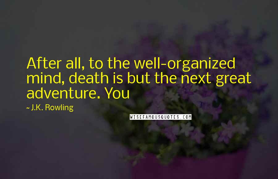 J.K. Rowling Quotes: After all, to the well-organized mind, death is but the next great adventure. You