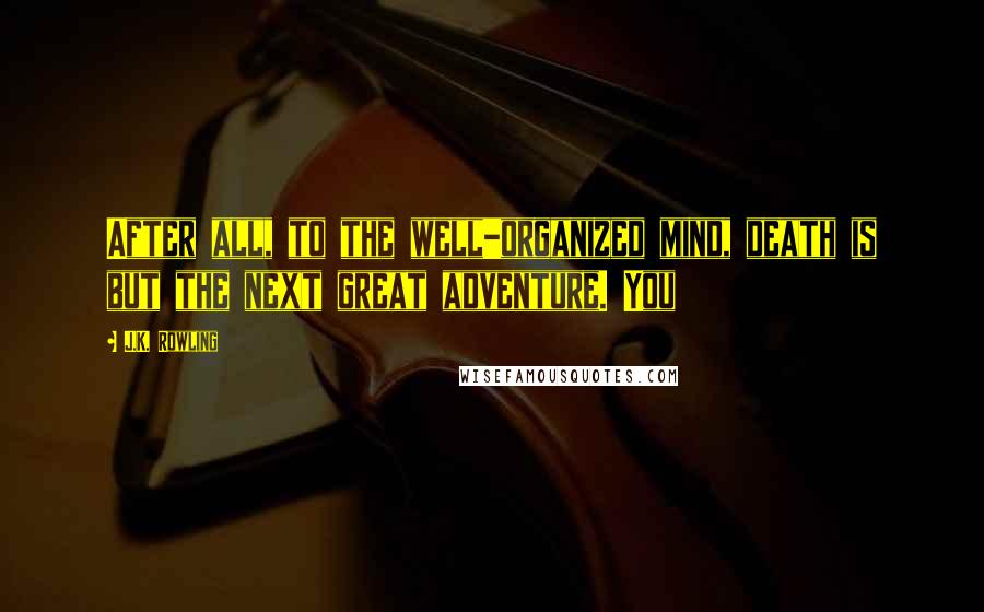 J.K. Rowling Quotes: After all, to the well-organized mind, death is but the next great adventure. You