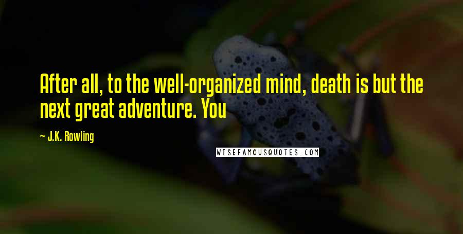 J.K. Rowling Quotes: After all, to the well-organized mind, death is but the next great adventure. You