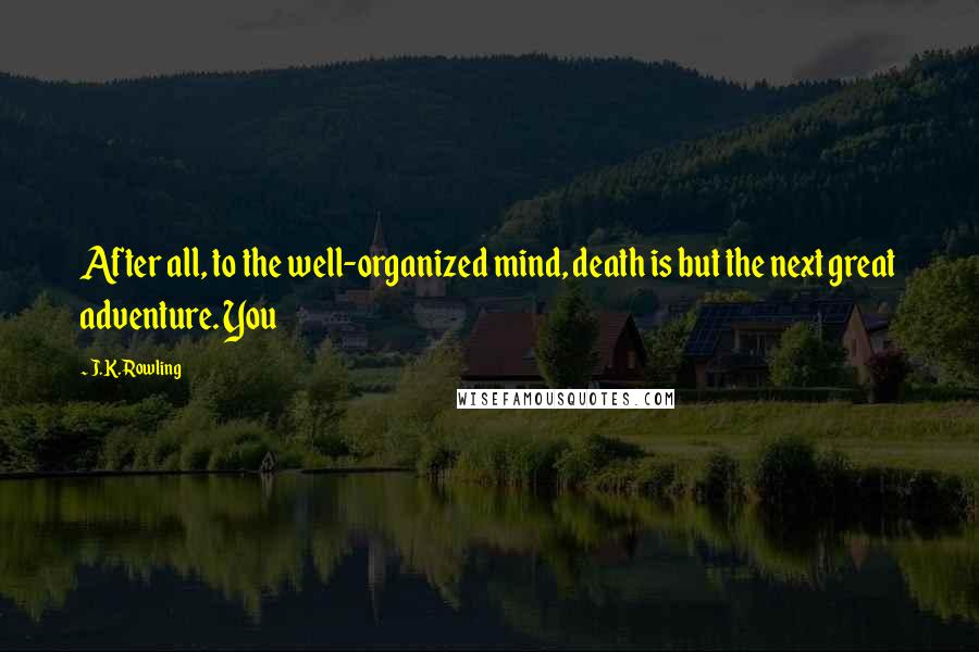 J.K. Rowling Quotes: After all, to the well-organized mind, death is but the next great adventure. You