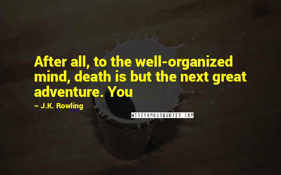 J.K. Rowling Quotes: After all, to the well-organized mind, death is but the next great adventure. You