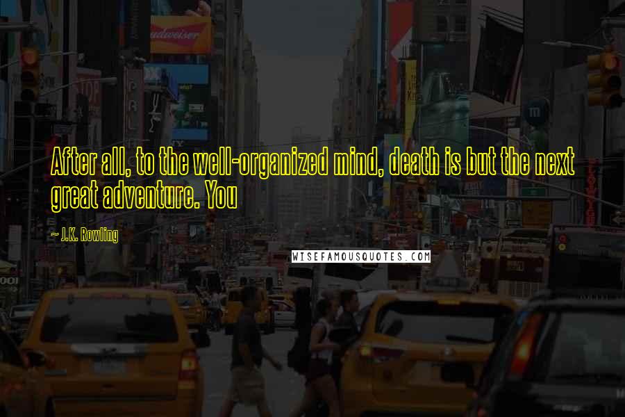 J.K. Rowling Quotes: After all, to the well-organized mind, death is but the next great adventure. You