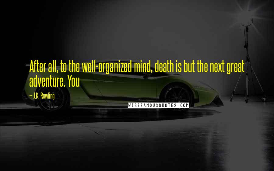J.K. Rowling Quotes: After all, to the well-organized mind, death is but the next great adventure. You