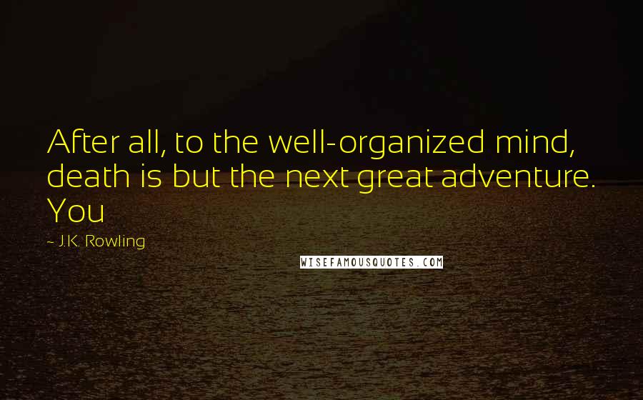 J.K. Rowling Quotes: After all, to the well-organized mind, death is but the next great adventure. You