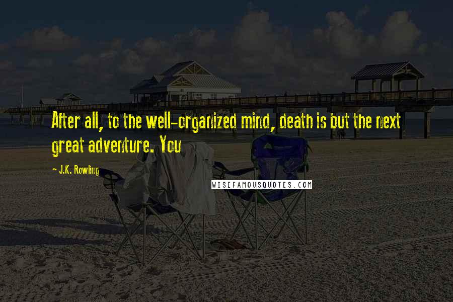 J.K. Rowling Quotes: After all, to the well-organized mind, death is but the next great adventure. You