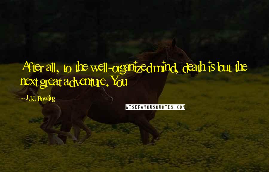 J.K. Rowling Quotes: After all, to the well-organized mind, death is but the next great adventure. You