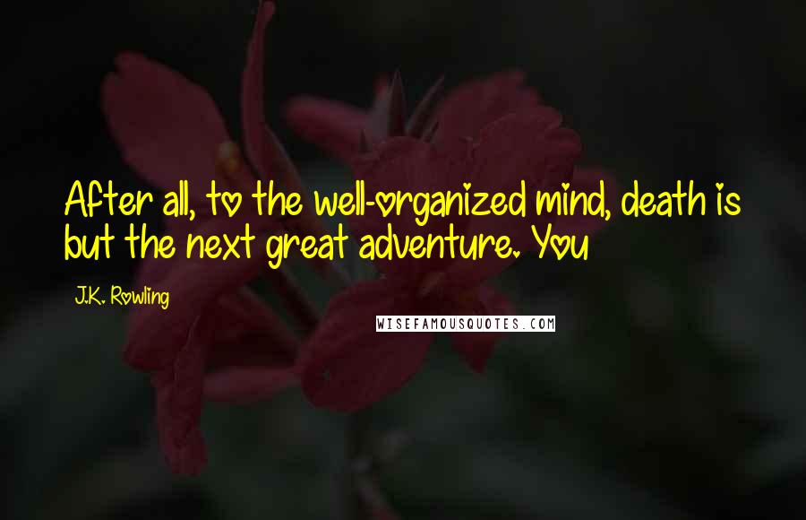 J.K. Rowling Quotes: After all, to the well-organized mind, death is but the next great adventure. You