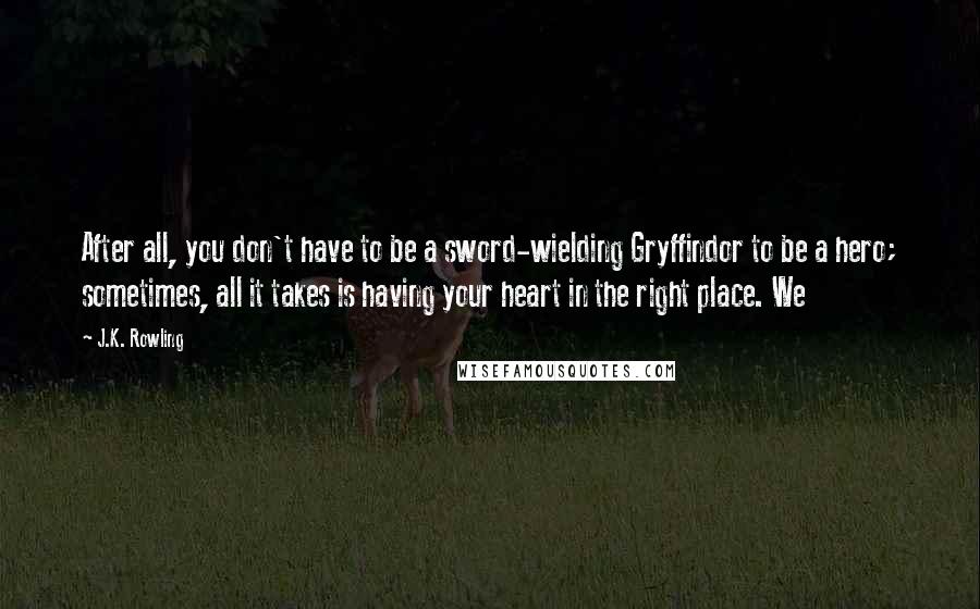 J.K. Rowling Quotes: After all, you don't have to be a sword-wielding Gryffindor to be a hero; sometimes, all it takes is having your heart in the right place. We