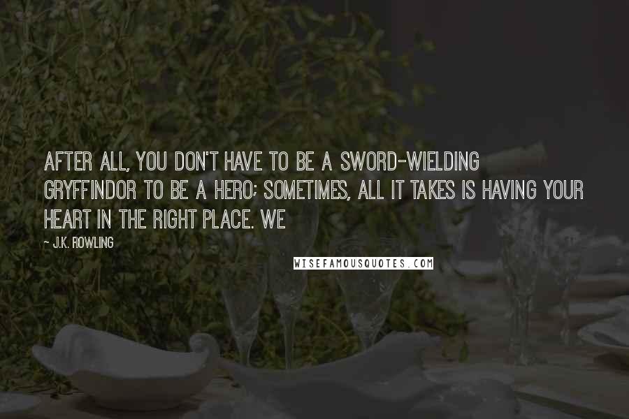 J.K. Rowling Quotes: After all, you don't have to be a sword-wielding Gryffindor to be a hero; sometimes, all it takes is having your heart in the right place. We