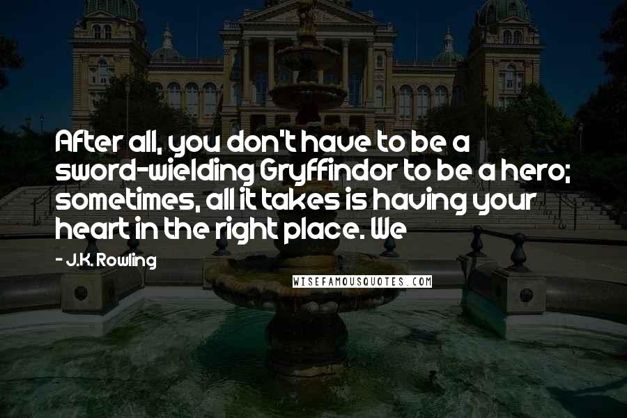 J.K. Rowling Quotes: After all, you don't have to be a sword-wielding Gryffindor to be a hero; sometimes, all it takes is having your heart in the right place. We