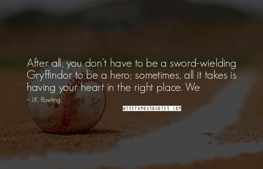 J.K. Rowling Quotes: After all, you don't have to be a sword-wielding Gryffindor to be a hero; sometimes, all it takes is having your heart in the right place. We