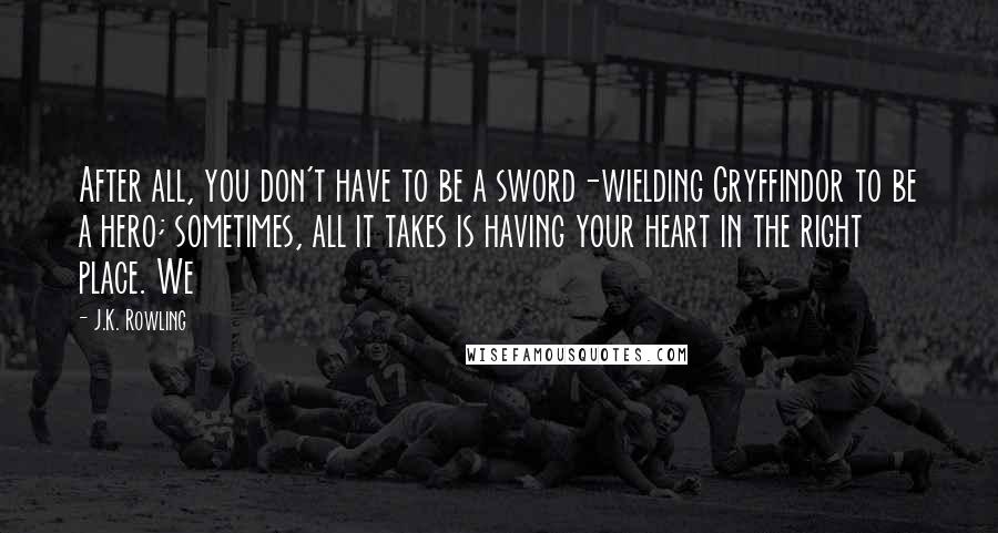 J.K. Rowling Quotes: After all, you don't have to be a sword-wielding Gryffindor to be a hero; sometimes, all it takes is having your heart in the right place. We