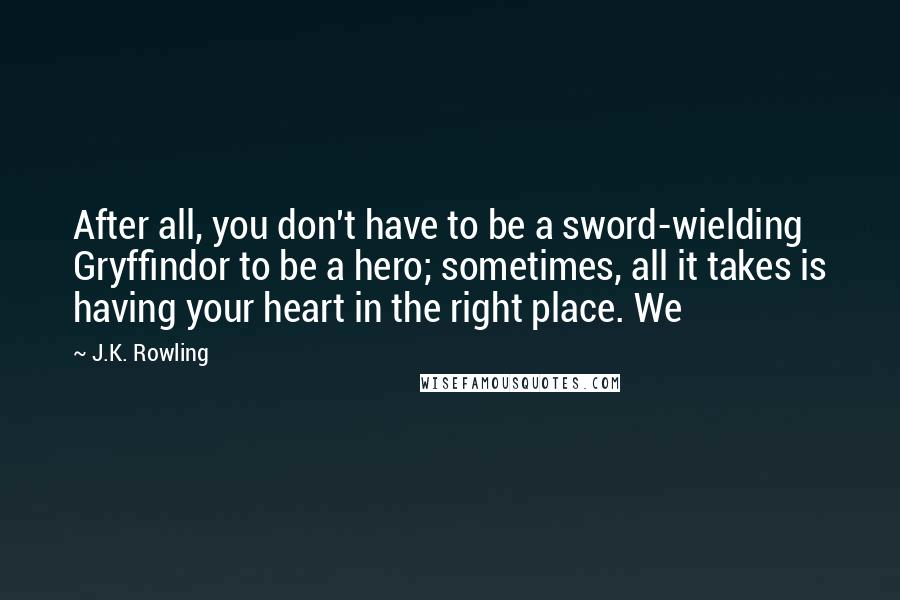J.K. Rowling Quotes: After all, you don't have to be a sword-wielding Gryffindor to be a hero; sometimes, all it takes is having your heart in the right place. We