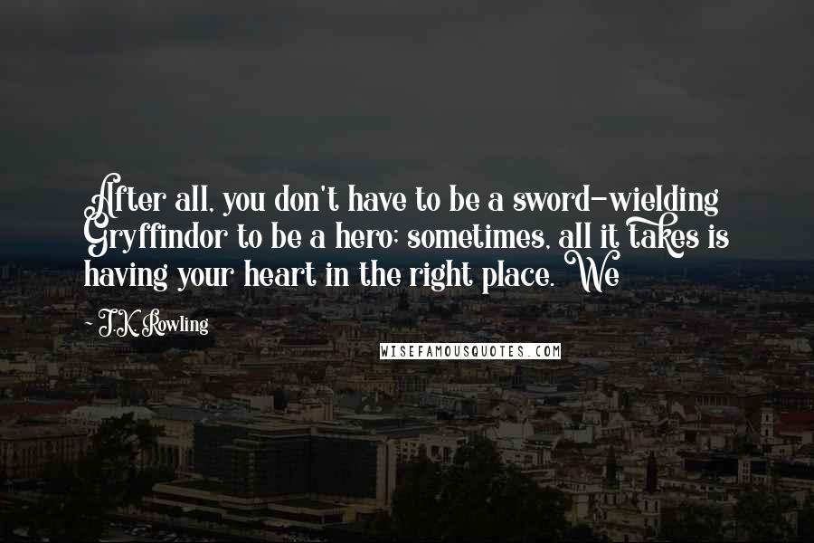 J.K. Rowling Quotes: After all, you don't have to be a sword-wielding Gryffindor to be a hero; sometimes, all it takes is having your heart in the right place. We