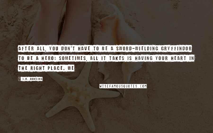 J.K. Rowling Quotes: After all, you don't have to be a sword-wielding Gryffindor to be a hero; sometimes, all it takes is having your heart in the right place. We