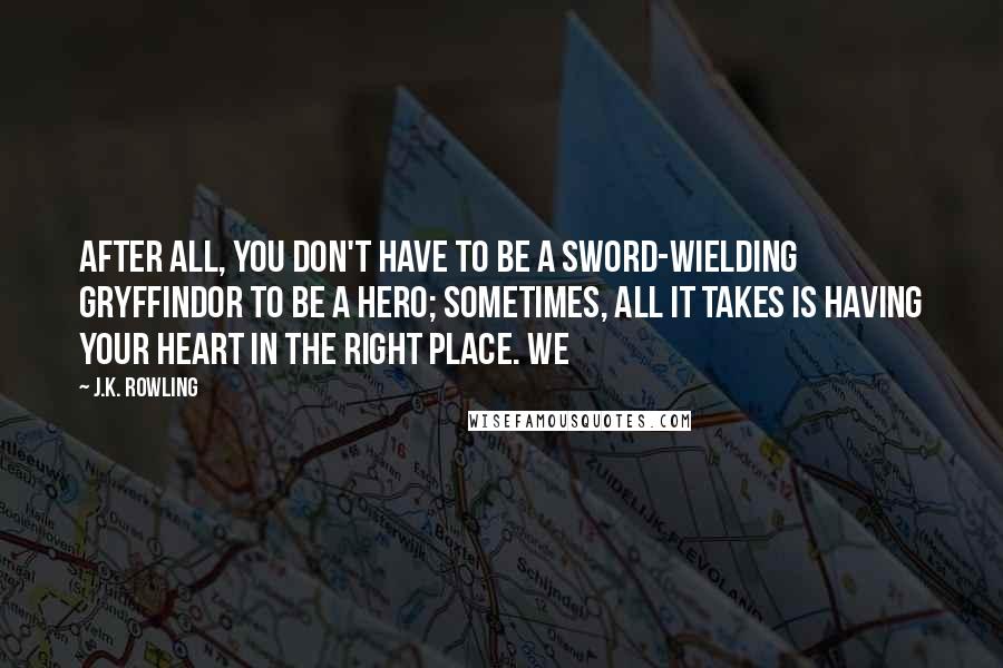 J.K. Rowling Quotes: After all, you don't have to be a sword-wielding Gryffindor to be a hero; sometimes, all it takes is having your heart in the right place. We