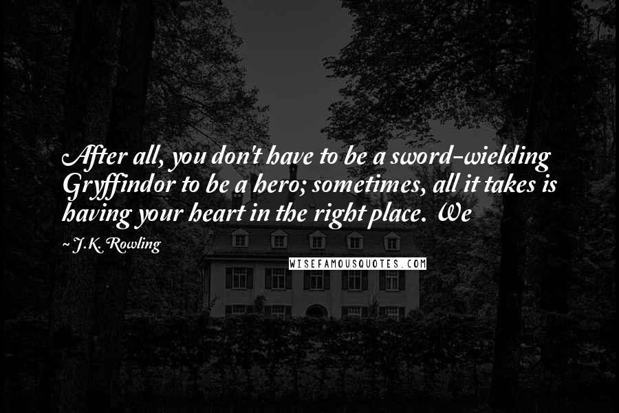 J.K. Rowling Quotes: After all, you don't have to be a sword-wielding Gryffindor to be a hero; sometimes, all it takes is having your heart in the right place. We