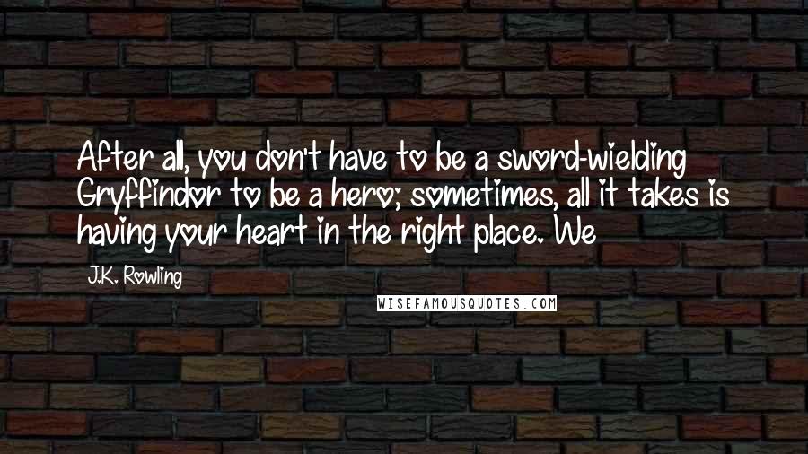 J.K. Rowling Quotes: After all, you don't have to be a sword-wielding Gryffindor to be a hero; sometimes, all it takes is having your heart in the right place. We