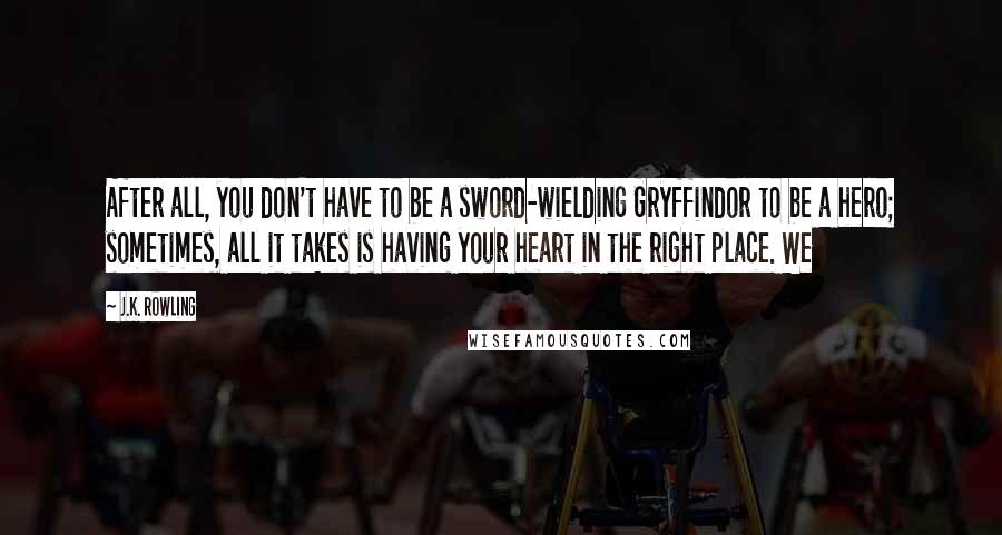 J.K. Rowling Quotes: After all, you don't have to be a sword-wielding Gryffindor to be a hero; sometimes, all it takes is having your heart in the right place. We