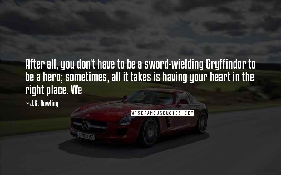 J.K. Rowling Quotes: After all, you don't have to be a sword-wielding Gryffindor to be a hero; sometimes, all it takes is having your heart in the right place. We