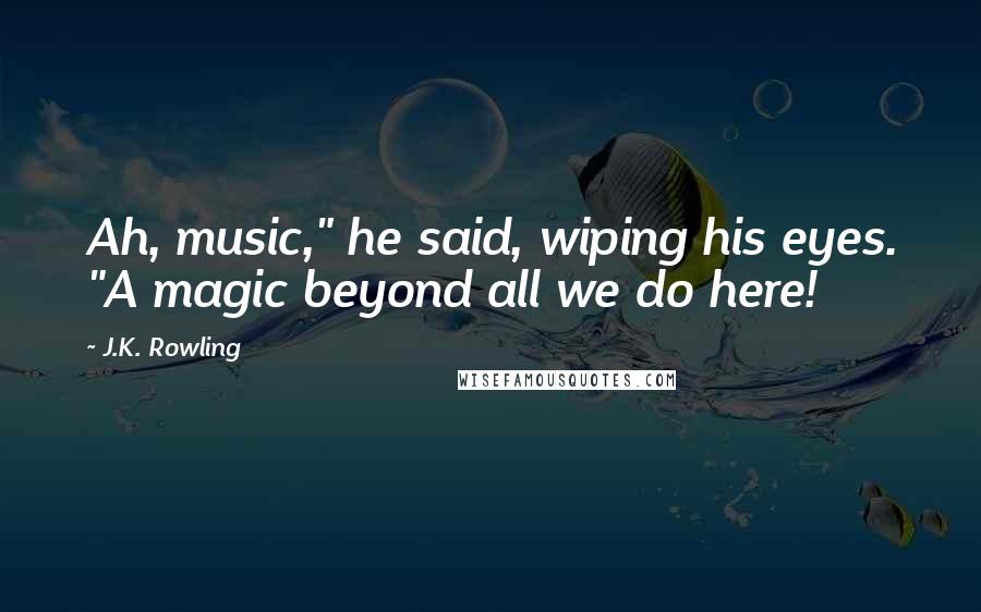 J.K. Rowling Quotes: Ah, music," he said, wiping his eyes. "A magic beyond all we do here!