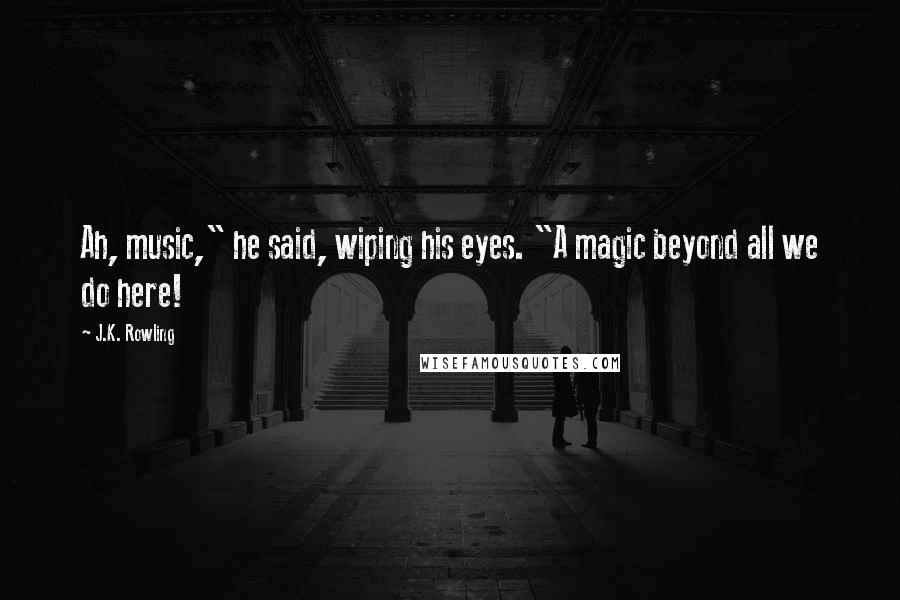 J.K. Rowling Quotes: Ah, music," he said, wiping his eyes. "A magic beyond all we do here!