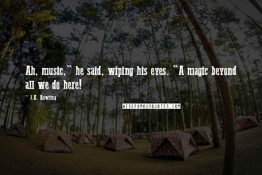 J.K. Rowling Quotes: Ah, music," he said, wiping his eyes. "A magic beyond all we do here!