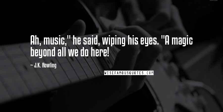 J.K. Rowling Quotes: Ah, music," he said, wiping his eyes. "A magic beyond all we do here!