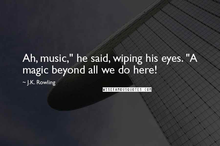 J.K. Rowling Quotes: Ah, music," he said, wiping his eyes. "A magic beyond all we do here!