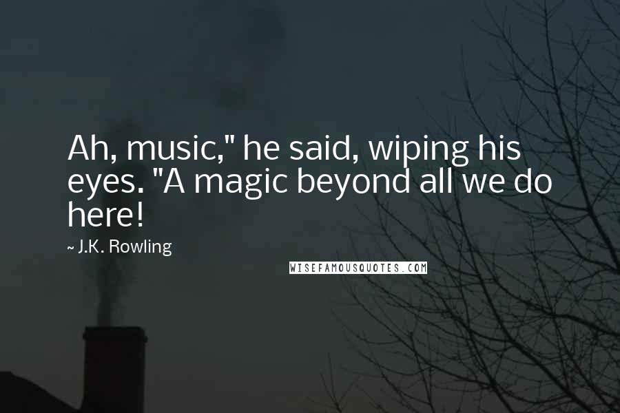 J.K. Rowling Quotes: Ah, music," he said, wiping his eyes. "A magic beyond all we do here!