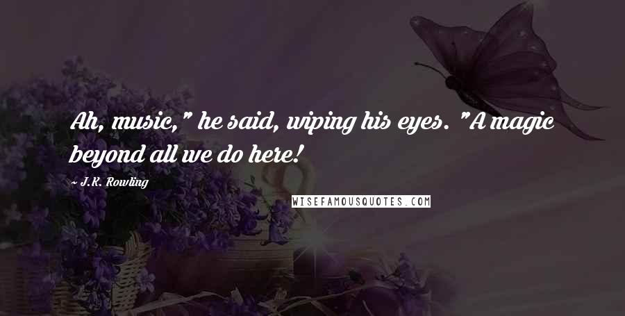 J.K. Rowling Quotes: Ah, music," he said, wiping his eyes. "A magic beyond all we do here!