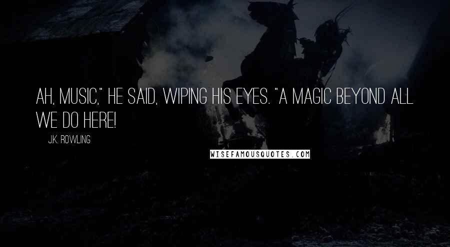 J.K. Rowling Quotes: Ah, music," he said, wiping his eyes. "A magic beyond all we do here!