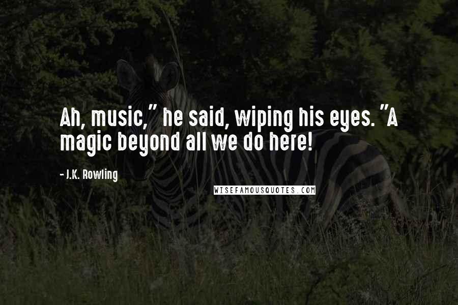 J.K. Rowling Quotes: Ah, music," he said, wiping his eyes. "A magic beyond all we do here!