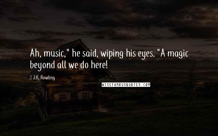 J.K. Rowling Quotes: Ah, music," he said, wiping his eyes. "A magic beyond all we do here!