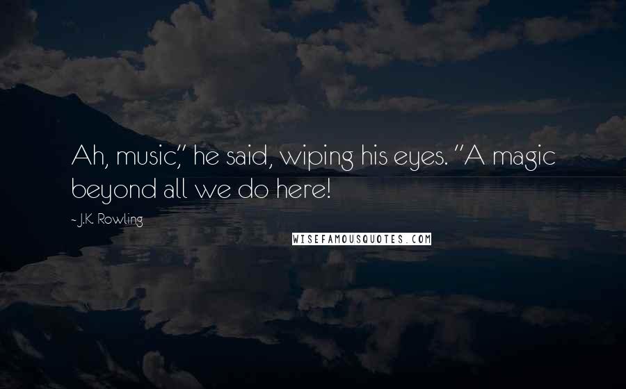 J.K. Rowling Quotes: Ah, music," he said, wiping his eyes. "A magic beyond all we do here!