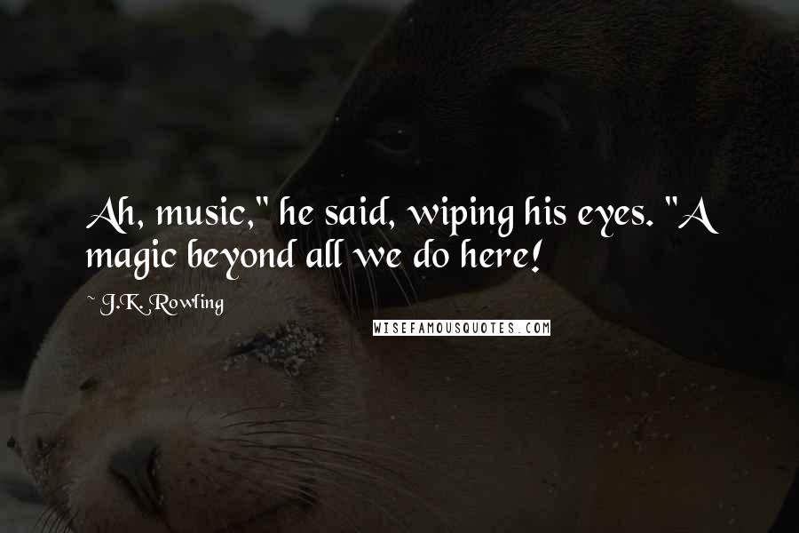 J.K. Rowling Quotes: Ah, music," he said, wiping his eyes. "A magic beyond all we do here!