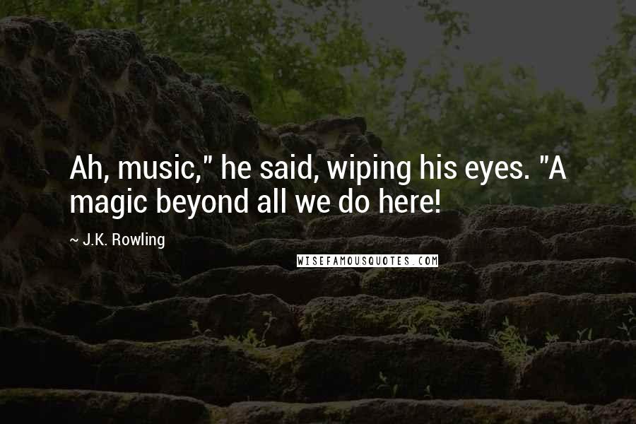 J.K. Rowling Quotes: Ah, music," he said, wiping his eyes. "A magic beyond all we do here!